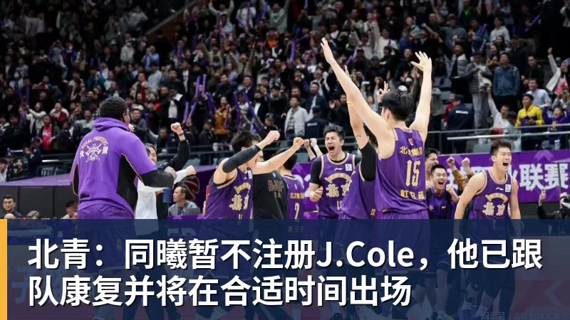 金年会体育北青：同曦暂不注册J.Cole，他已跟队康复并将在合适时间出场