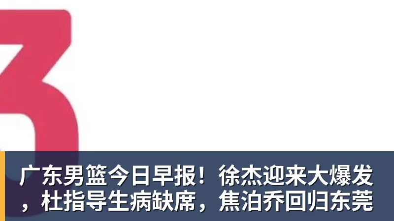 金年会体育广东男篮今日早报!徐杰迎来大爆发,杜指导生病缺席,焦泊乔回归东莞