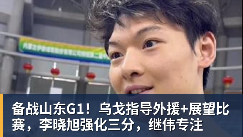 金年会体育备战山东G1!乌戈指导外援+展望比赛,李晓旭强化三分,继伟专注