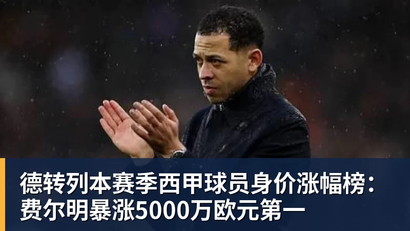 金年会体育德转列本赛季西甲球员身价涨幅榜：费尔明暴涨5000万欧元第一