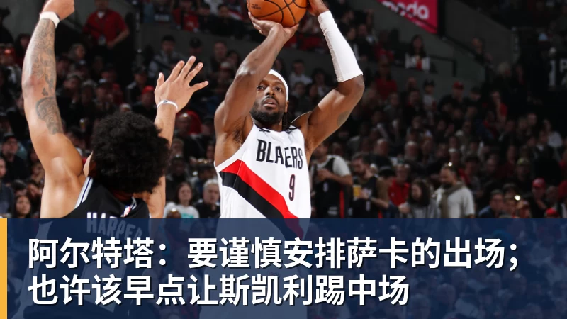 金年会体育阿尔特塔:要谨慎安排萨卡的出场;也许该早点让斯凯利踢中场