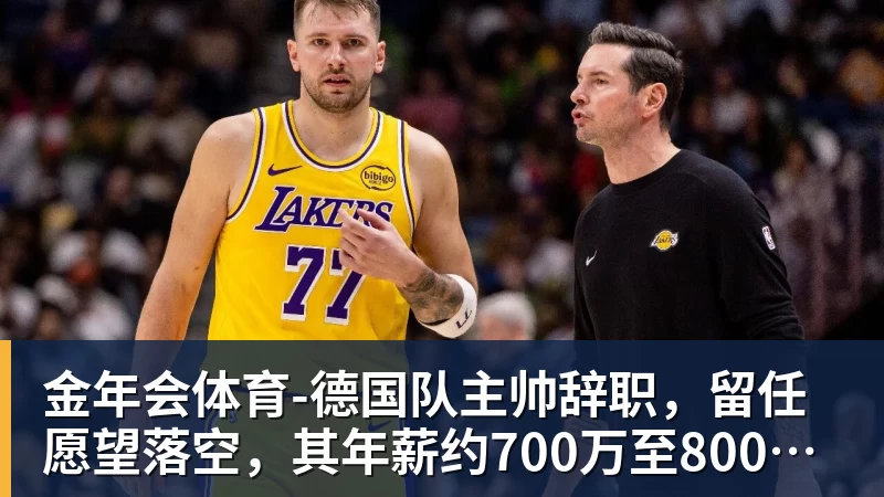 金年会体育德国队主帅辞职,留任愿望落空,其年薪约700万至800万欧元,若被解雇将获七位数遣散费,德国足协:在沉重打击后,不能让一切简单回归原样