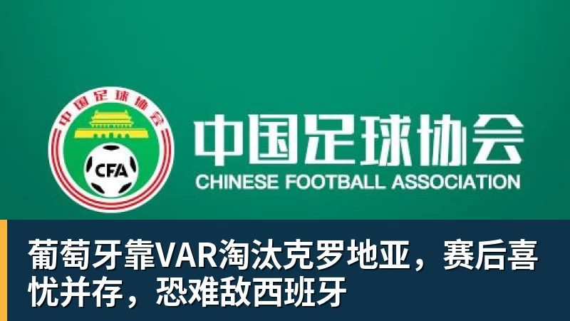 金年会体育葡萄牙靠VAR淘汰克罗地亚,赛后喜忧并存,恐难敌西班牙