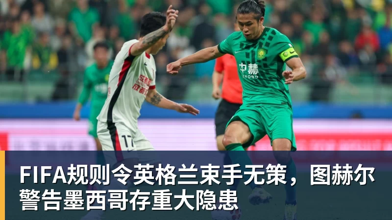 FIFA规则令英格兰束手无策,图赫尔警告墨西哥存重大隐患