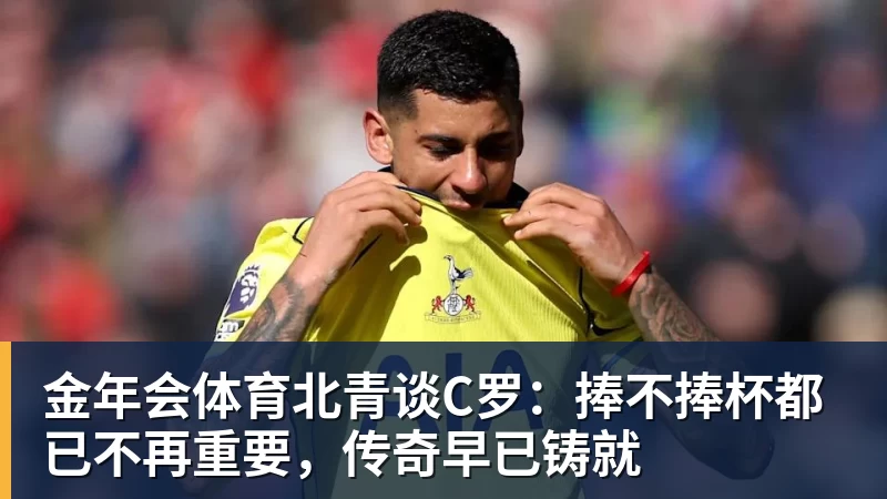 金年会体育北青谈C罗:捧不捧杯都已不再重要,传奇早已铸就