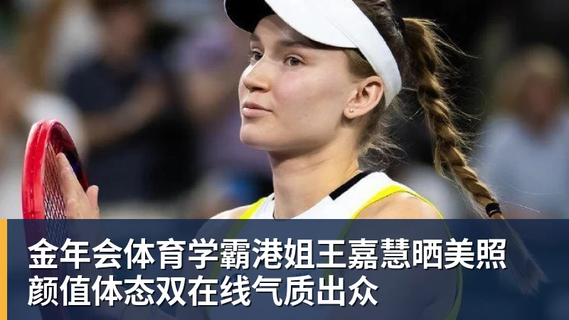 金年会体育学霸港姐王嘉慧晒美照 颜值体态双在线气质出众