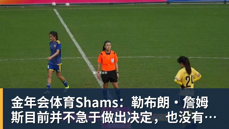 金年会体育Shams:勒布朗·詹姆斯目前并不急于做出决定,也没有设定时间表
