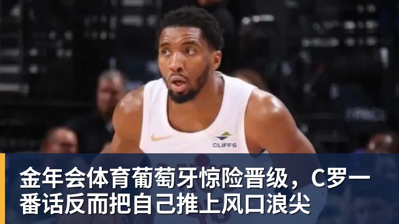 金年会体育葡萄牙惊险晋级,C罗一番话反而把自己推上风口浪尖