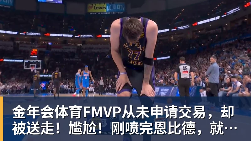 金年会体育FMVP从未申请交易,却被送走!尴尬!刚喷完恩比德,就成队友!