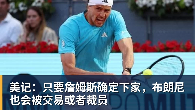 美记：只要詹姆斯确定下家，布朗尼也会被交易或者裁员