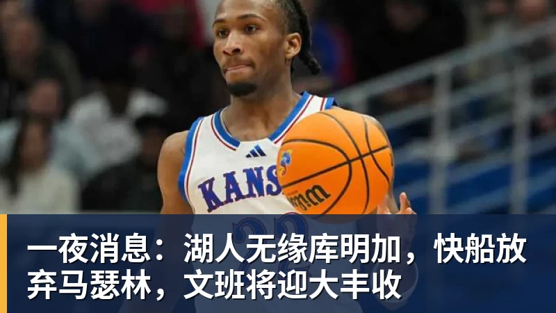 一夜消息：湖人无缘库明加，快船放弃马瑟林，文班将迎大丰收