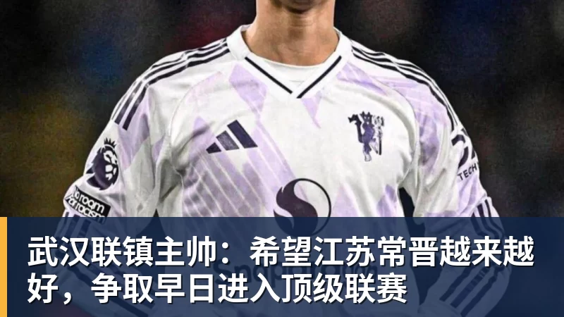 金年会体育武汉联镇主帅:希望江苏常晋越来越好,争取早日进入顶级联赛