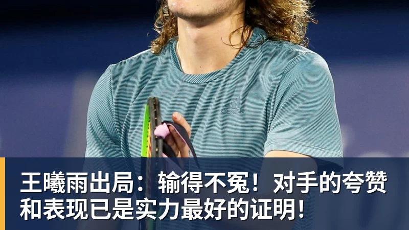王曦雨出局:输得不冤!对手的夸赞和表现已是实力最好的证明!
