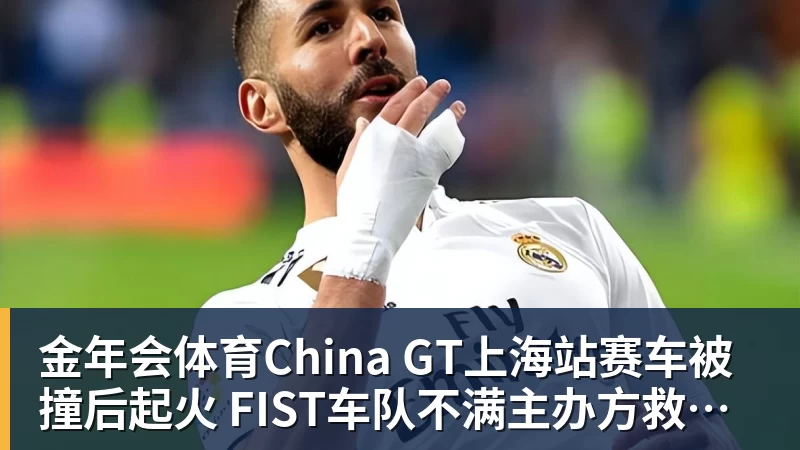 金年会体育China GT上海站赛车被撞后起火 FIST车队不满主办方救援：退出所有China GT系列赛
