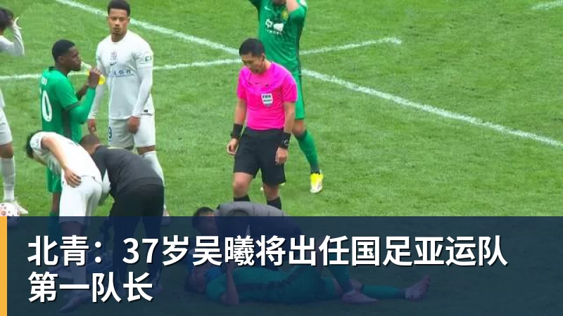 北青:37岁吴曦将出任国足亚运队第一队长