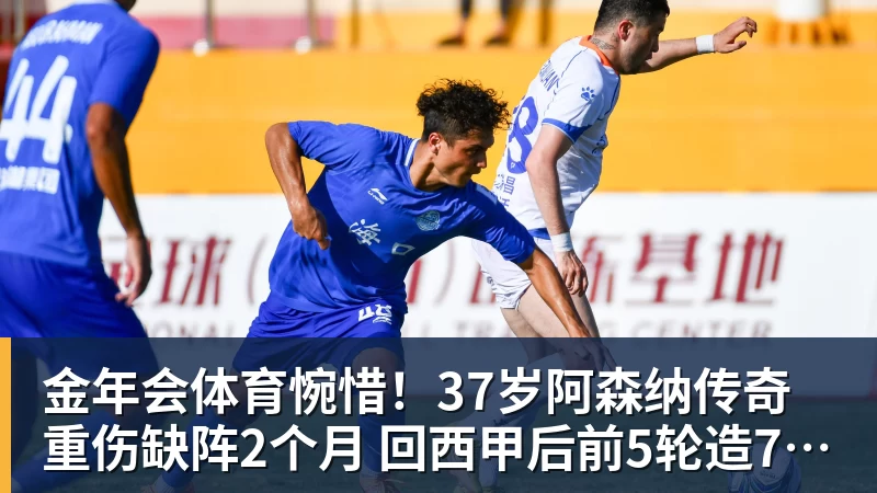 金年会体育惋惜！37岁阿森纳传奇重伤缺阵2个月 回西甲后前5轮造7球比肩伊布