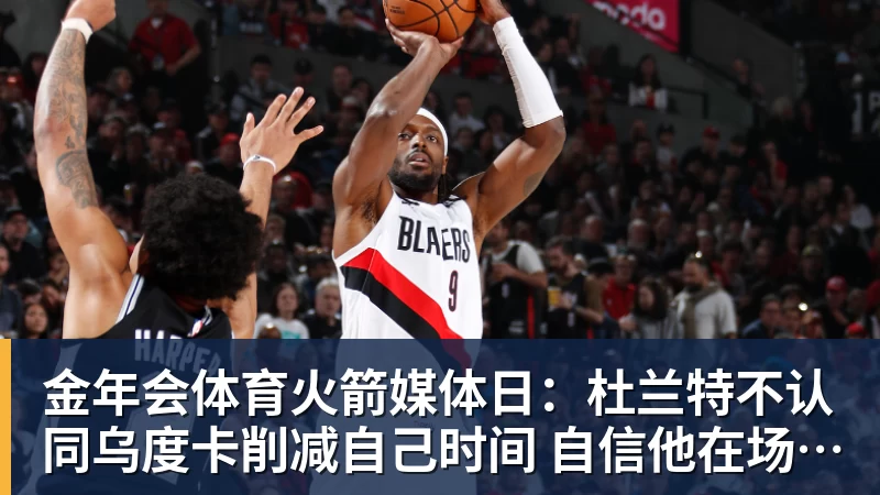 金年会体育火箭媒体日:杜兰特不认同乌度卡削减自己时间 自信他在场球队才最强