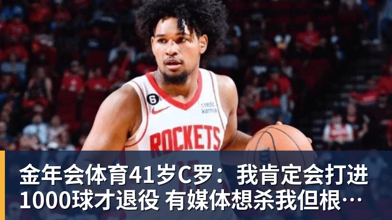 金年会体育41岁C罗：我肯定会打进1000球才退役 有媒体想杀我但根本没法做到
