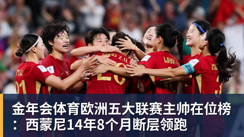 金年会体育欧洲五大联赛主帅在位榜：西蒙尼14年8个月断层领跑