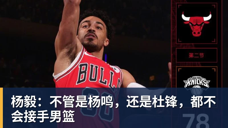 金年会体育杨毅:不管是杨鸣,还是杜锋,都不会接手男篮