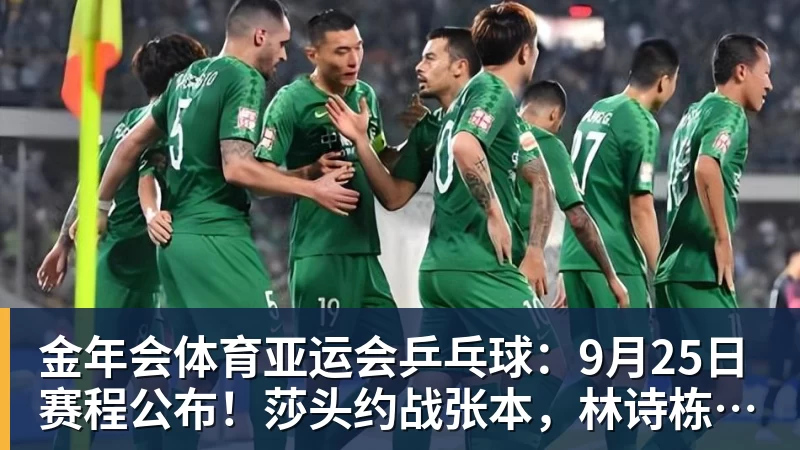 金年会体育亚运会乒乓球：9月25日赛程公布！莎头约战张本，林诗栋或一日5战