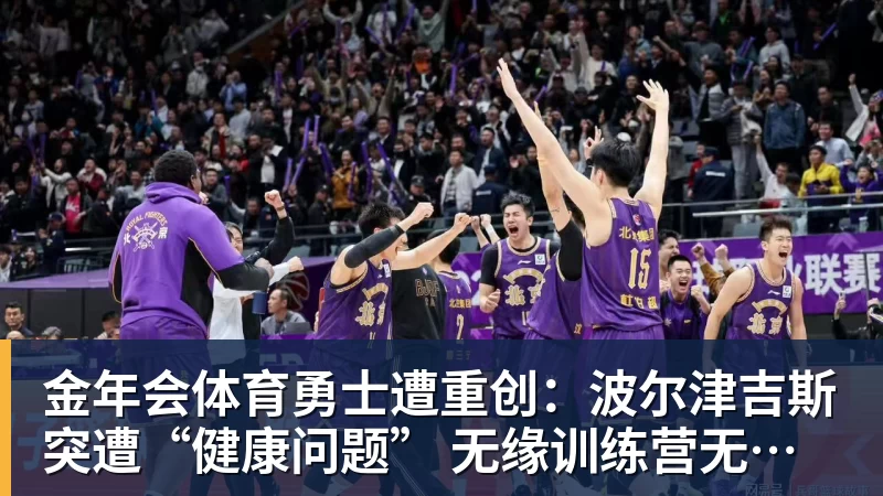 金年会体育勇士遭重创：波尔津吉斯突遭“健康问题” 无缘训练营无限期休战