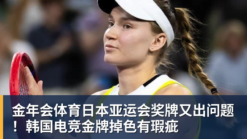 金年会体育日本亚运会奖牌又出问题！韩国电竞金牌掉色有瑕疵
