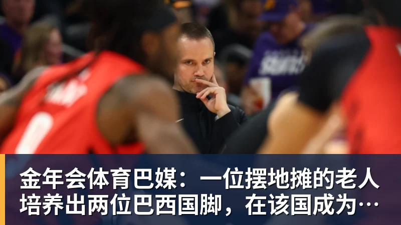金年会体育巴媒:一位摆地摊的老人培养出两位巴西国脚,在该国成为佳话