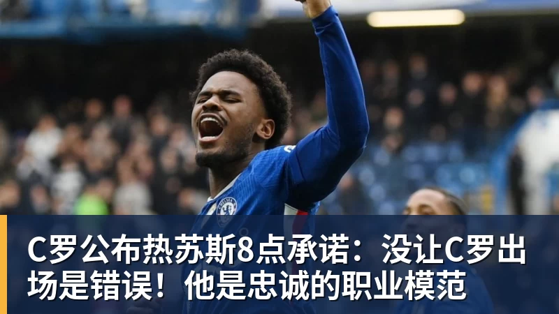 C罗公布热苏斯8点承诺：没让C罗出场是错误！他是忠诚的职业模范